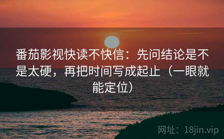 番茄影视快读不快信：先问结论是不是太硬，再把时间写成起止（一眼就能定位）