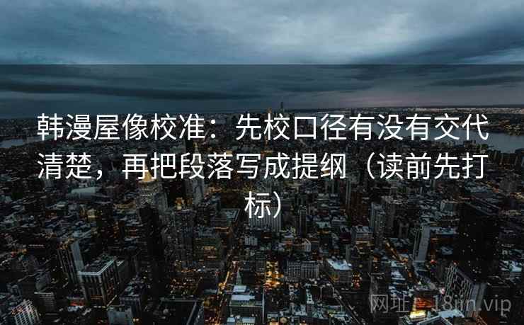 韩漫屋像校准：先校口径有没有交代清楚，再把段落写成提纲（读前先打标）