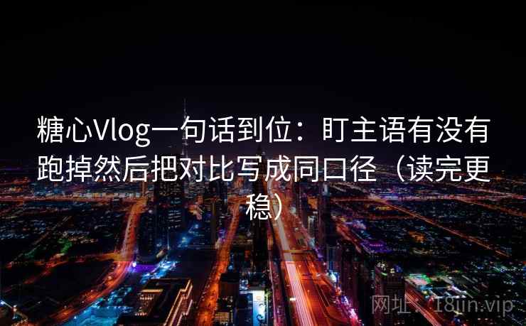 糖心Vlog一句话到位：盯主语有没有跑掉然后把对比写成同口径（读完更稳）