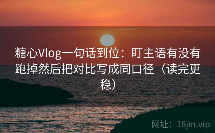 糖心Vlog一句话到位：盯主语有没有跑掉然后把对比写成同口径（读完更稳）