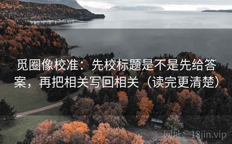觅圈像校准：先校标题是不是先给答案，再把相关写回相关（读完更清楚）