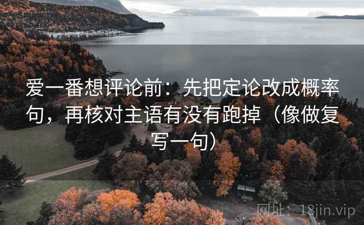 爱一番想评论前：先把定论改成概率句，再核对主语有没有跑掉（像做复写一句）