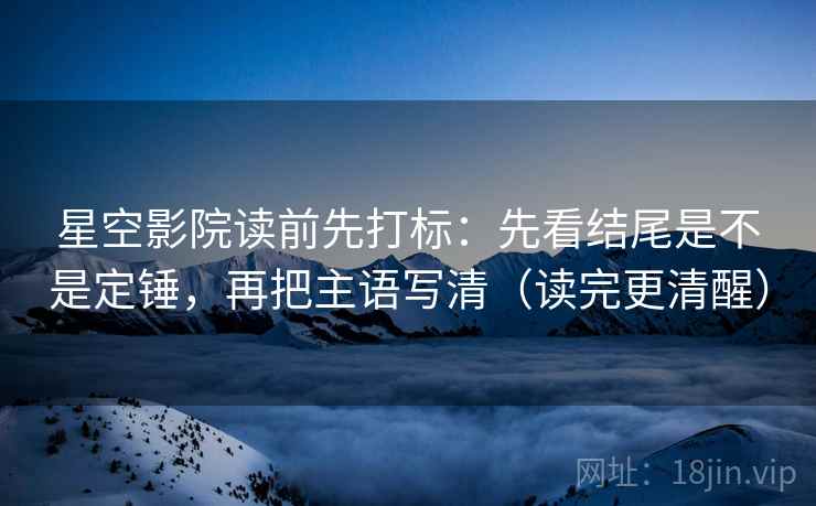 星空影院读前先打标：先看结尾是不是定锤，再把主语写清（读完更清醒）