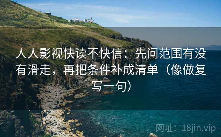 人人影视快读不快信:先问范围有没有滑走,再把条件补成清单(像做复写一句) 人人影视快读不快信:先问范围有没有滑走,再把条件补成清单(像做复写一句)