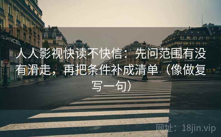 人人影视快读不快信:先问范围有没有滑走,再把条件补成清单(像做复写一句) 人人影视快读不快信:先问范围有没有滑走,再把条件补成清单(像做复写一句)