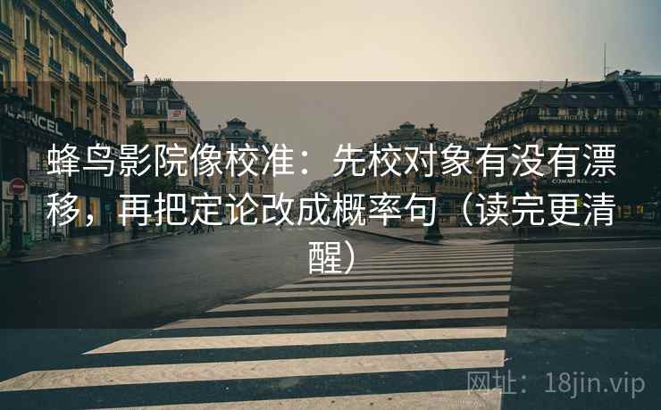 蜂鸟影院像校准:先校对象有没有漂移,再把定论改成概率句(读完更清醒) 蜂鸟影院像校准:先校对象有没有漂移,再把定论改成概率句(读完更清醒)