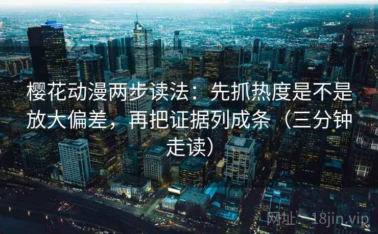樱花动漫两步读法：先抓热度是不是放大偏差，再把证据列成条（三分钟走读）