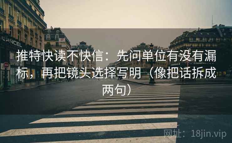 推特快读不快信：先问单位有没有漏标，再把镜头选择写明（像把话拆成两句）