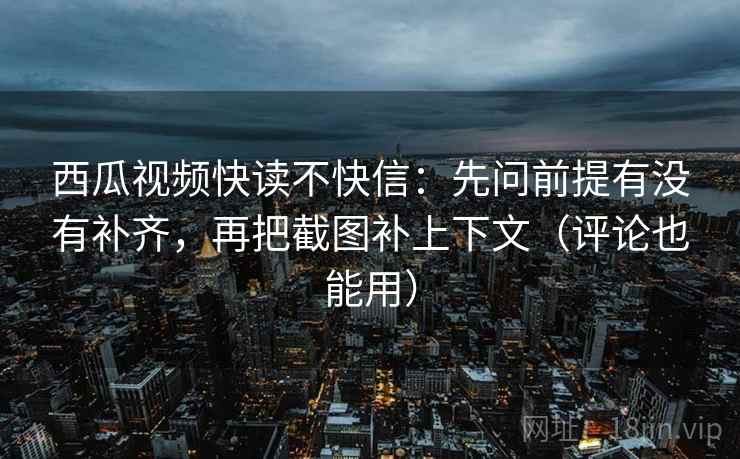 西瓜视频快读不快信：先问前提有没有补齐，再把截图补上下文（评论也能用）