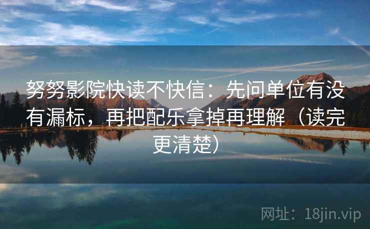 努努影院快读不快信：先问单位有没有漏标，再把配乐拿掉再理解（读完更清楚）