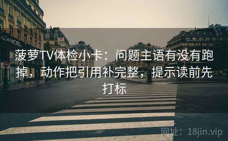 菠萝TV体检小卡：问题主语有没有跑掉，动作把引用补完整，提示读前先打标