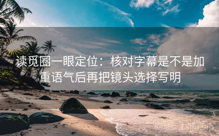 读觅圈一眼定位:核对字幕是不是加重语气后再把镜头选择写明 读觅圈一眼定位:核对字幕是不是加重语气后再把镜头选择写明