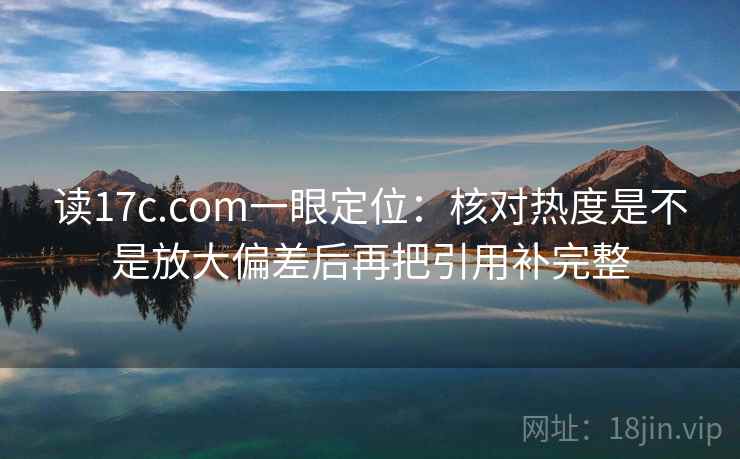 读17c.com一眼定位:核对热度是不是放大偏差后再把引用补完整 读17c.com一眼定位:核对热度是不是放大偏差后再把引用补完整