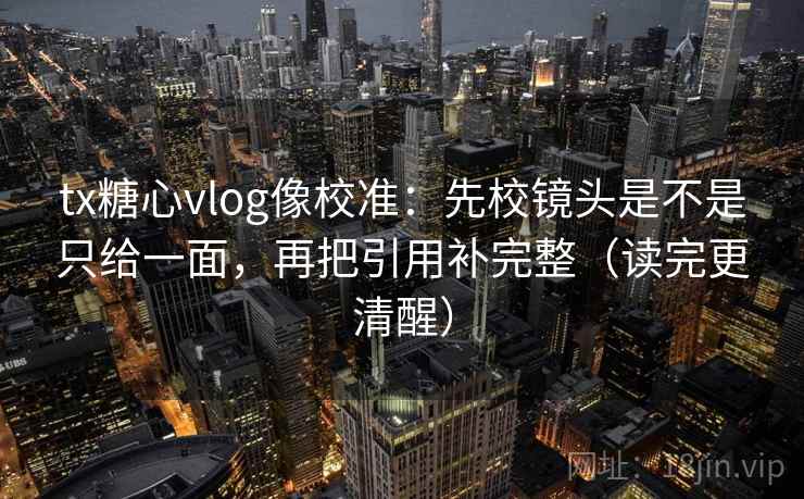 tx糖心vlog像校准：先校镜头是不是只给一面，再把引用补完整（读完更清醒）
