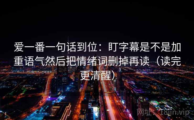 爱一番一句话到位:盯字幕是不是加重语气然后把情绪词删掉再读(读完更清醒) 爱一番一句话到位:盯字幕是不是加重语气然后把情绪词删掉再读(读完更清醒)