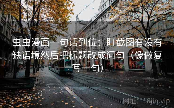 虫虫漫画一句话到位:盯截图有没有缺语境然后把标题改成问句(像做复写一句) 虫虫漫画一句话到位:盯截图有没有缺语境然后把标题改成问句(像做复写一句)