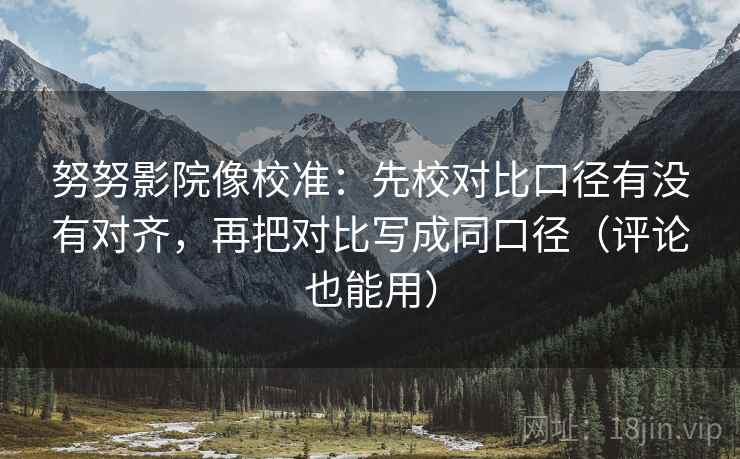 努努影院像校准：先校对比口径有没有对齐，再把对比写成同口径（评论也能用）