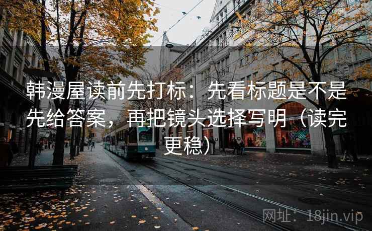 韩漫屋读前先打标：先看标题是不是先给答案，再把镜头选择写明（读完更稳）