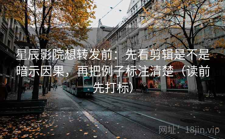 星辰影院想转发前：先看剪辑是不是暗示因果，再把例子标注清楚（读前先打标）