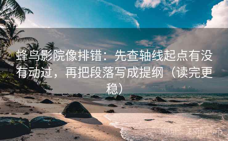 蜂鸟影院像排错：先查轴线起点有没有动过，再把段落写成提纲（读完更稳）