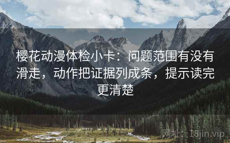 樱花动漫体检小卡:问题范围有没有滑走,动作把证据列成条,提示读完更清楚 樱花动漫体检小卡:问题范围有没有滑走,动作把证据列成条,提示读完更清楚