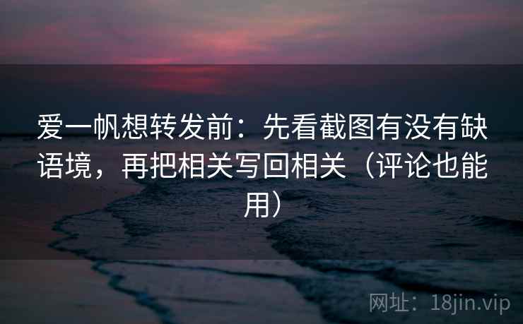 爱一帆想转发前：先看截图有没有缺语境，再把相关写回相关（评论也能用）