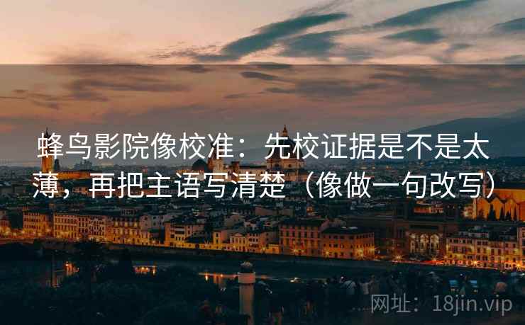 蜂鸟影院像校准:先校证据是不是太薄,再把主语写清楚(像做一句改写) 蜂鸟影院像校准:先校证据是不是太薄,再把主语写清楚(像做一句改写)
