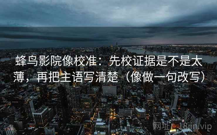 蜂鸟影院像校准:先校证据是不是太薄,再把主语写清楚(像做一句改写) 蜂鸟影院像校准:先校证据是不是太薄,再把主语写清楚(像做一句改写)