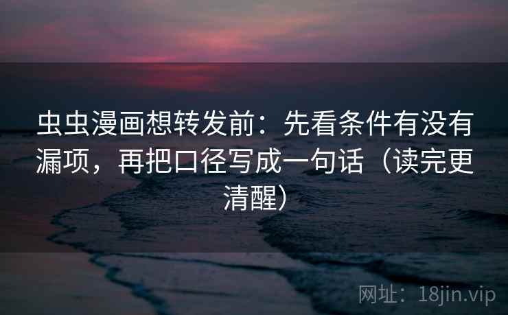虫虫漫画想转发前:先看条件有没有漏项,再把口径写成一句话(读完更清醒) 虫虫漫画想转发前:先看条件有没有漏项,再把口径写成一句话(读完更清醒)