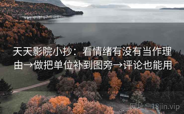 天天影院小抄:看情绪有没有当作理由→做把单位补到图旁→评论也能用 天天影院小抄:看情绪有没有当作理由→做把单位补到图旁→评论也能用