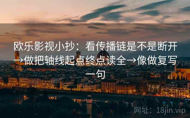 欧乐影视小抄:看传播链是不是断开→做把轴线起点终点读全→像做复写一句 欧乐影视小抄:看传播链是不是断开→做把轴线起点终点读全→像做复写一句