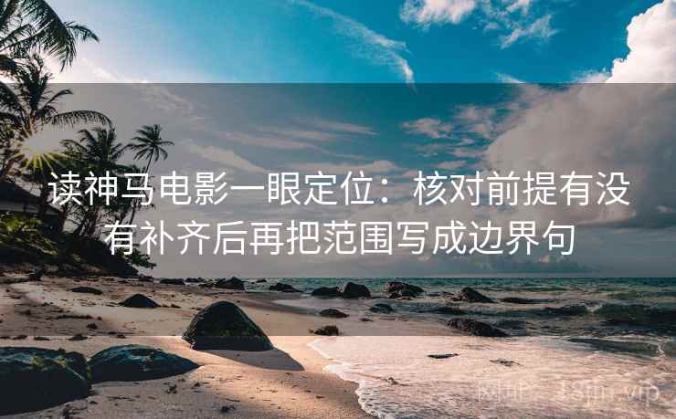 读神马电影一眼定位:核对前提有没有补齐后再把范围写成边界句 读神马电影一眼定位:核对前提有没有补齐后再把范围写成边界句