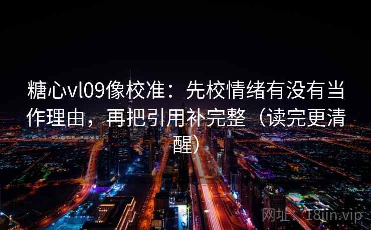 糖心vl09像校准：先校情绪有没有当作理由，再把引用补完整（读完更清醒）