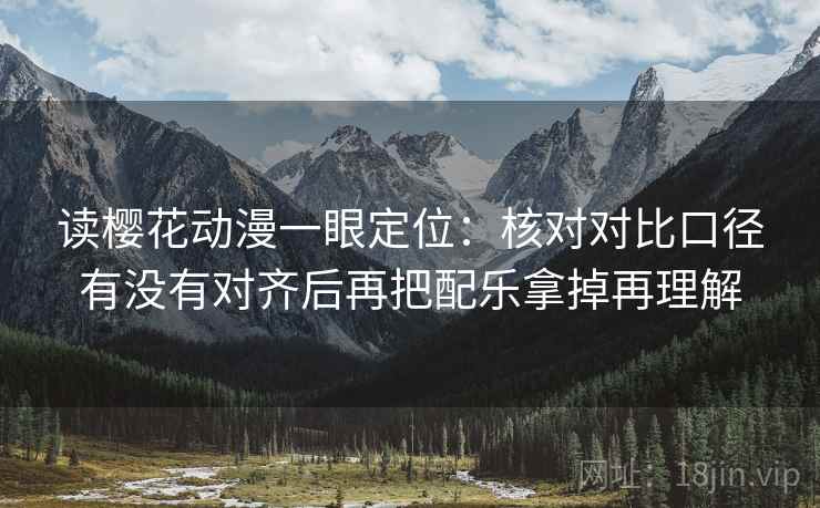 读樱花动漫一眼定位:核对对比口径有没有对齐后再把配乐拿掉再理解 读樱花动漫一眼定位:核对对比口径有没有对齐后再把配乐拿掉再理解