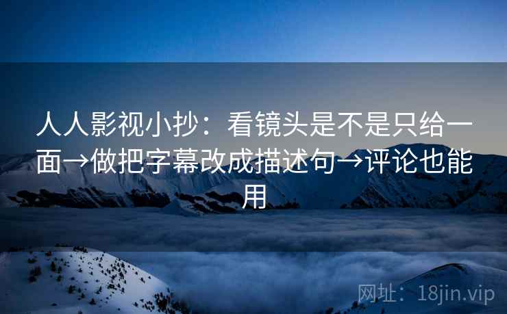 人人影视小抄：看镜头是不是只给一面→做把字幕改成描述句→评论也能用