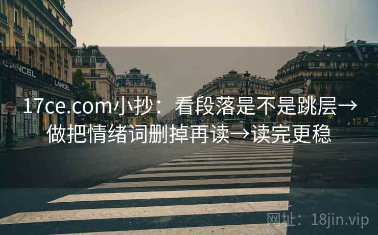 17ce.com小抄:看段落是不是跳层→做把情绪词删掉再读→读完更稳 17ce.com小抄:看段落是不是跳层→做把情绪词删掉再读→读完更稳
