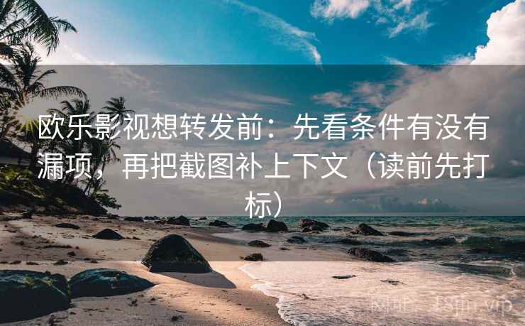 欧乐影视想转发前:先看条件有没有漏项,再把截图补上下文(读前先打标) 欧乐影视想转发前:先看条件有没有漏项,再把截图补上下文(读前先打标)