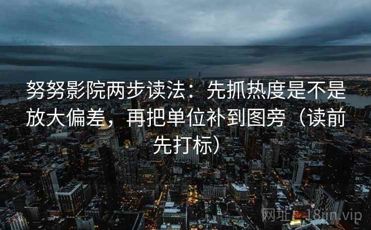 努努影院两步读法:先抓热度是不是放大偏差,再把单位补到图旁(读前先打标) 努努影院两步读法:先抓热度是不是放大偏差,再把单位补到图旁(读前先打标)