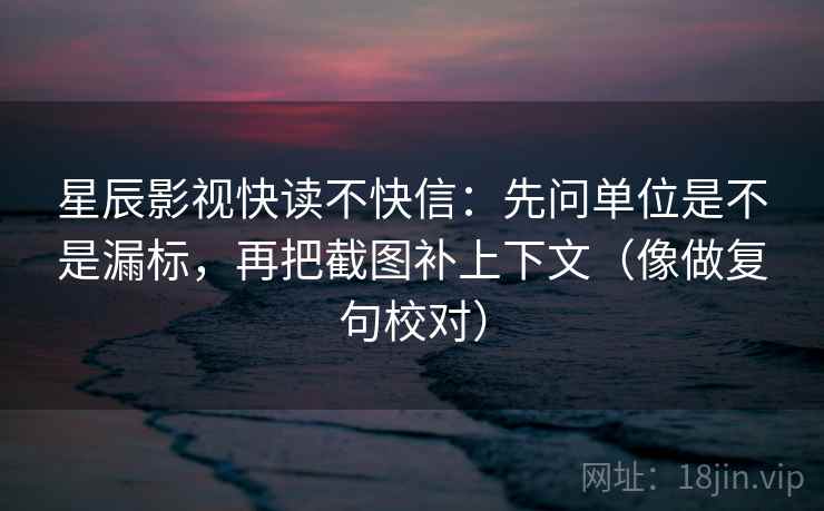 星辰影视快读不快信:先问单位是不是漏标,再把截图补上下文(像做复句校对) 星辰影视快读不快信:先问单位是不是漏标,再把截图补上下文(像做复句校对)