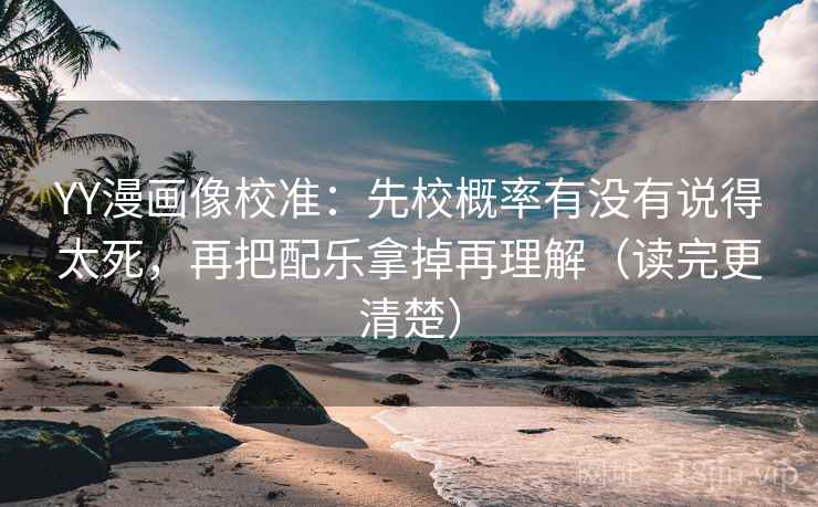 YY漫画像校准:先校概率有没有说得太死,再把配乐拿掉再理解(读完更清楚) YY漫画像校准:先校概率有没有说得太死,再把配乐拿掉再理解(读完更清楚)