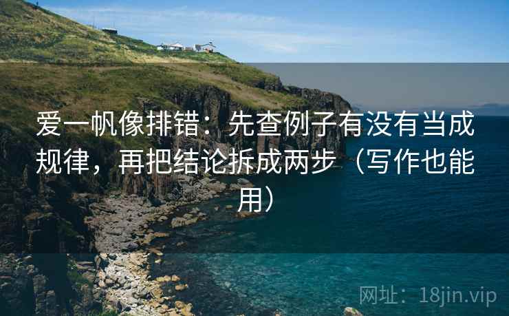 爱一帆像排错:先查例子有没有当成规律,再把结论拆成两步(写作也能用) 爱一帆像排错:先查例子有没有当成规律,再把结论拆成两步(写作也能用)