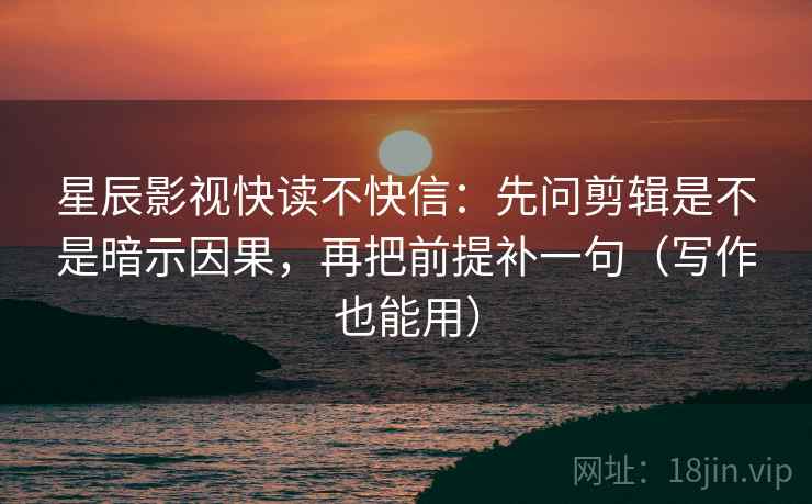 星辰影视快读不快信:先问剪辑是不是暗示因果,再把前提补一句(写作也能用) 星辰影视快读不快信:先问剪辑是不是暗示因果,再把前提补一句(写作也能用)