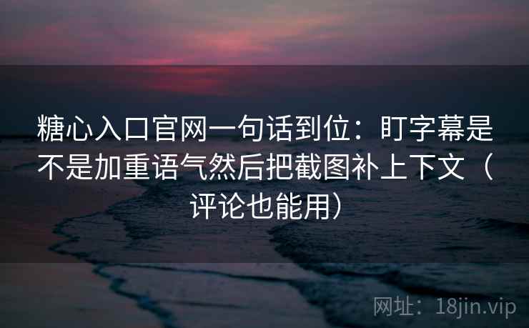糖心入口官网一句话到位:盯字幕是不是加重语气然后把截图补上下文(评论也能用) 糖心入口官网一句话到位:盯字幕是不是加重语气然后把截图补上下文(评论也能用)