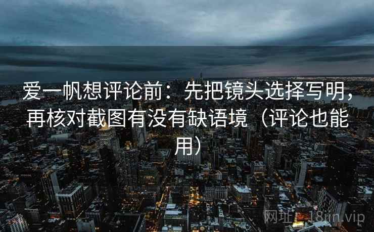 爱一帆想评论前:先把镜头选择写明,再核对截图有没有缺语境(评论也能用) 爱一帆想评论前:先把镜头选择写明,再核对截图有没有缺语境(评论也能用)