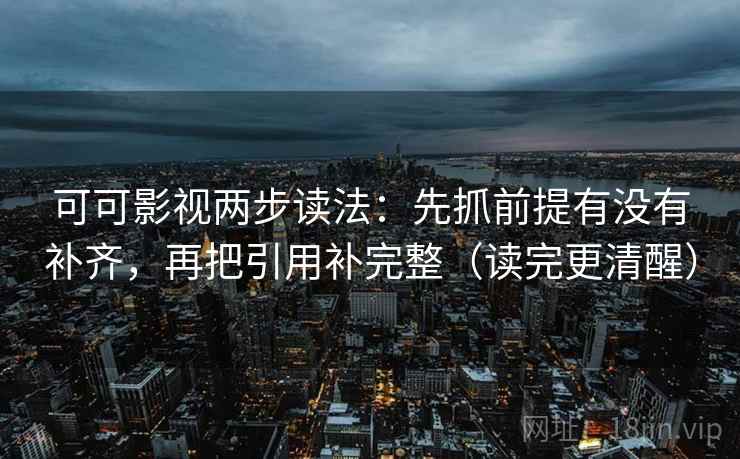 可可影视两步读法：先抓前提有没有补齐，再把引用补完整（读完更清醒）