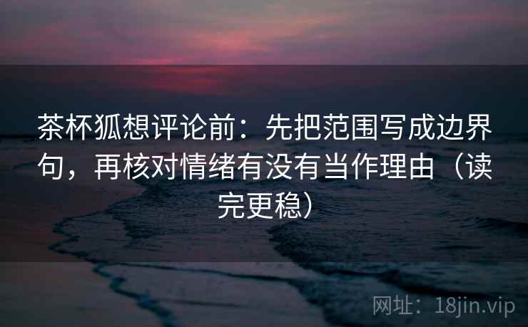 茶杯狐想评论前：先把范围写成边界句，再核对情绪有没有当作理由（读完更稳）