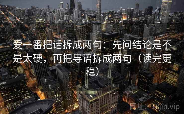 爱一番把话拆成两句：先问结论是不是太硬，再把导语拆成两句（读完更稳）