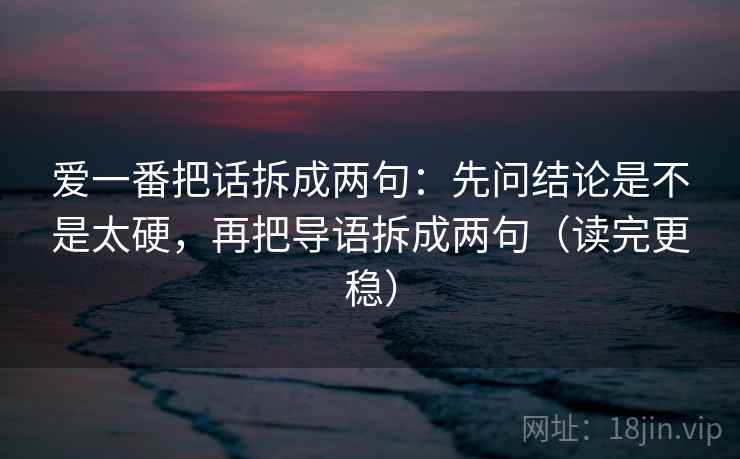 爱一番把话拆成两句:先问结论是不是太硬,再把导语拆成两句(读完更稳) 爱一番把话拆成两句:先问结论是不是太硬,再把导语拆成两句(读完更稳)