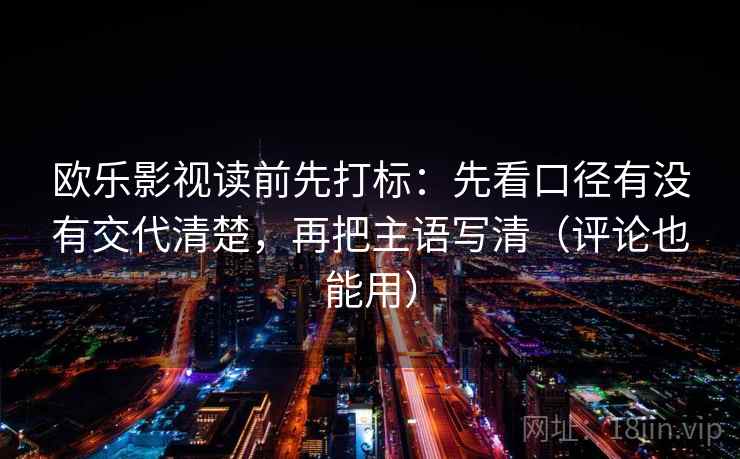 欧乐影视读前先打标：先看口径有没有交代清楚，再把主语写清（评论也能用）