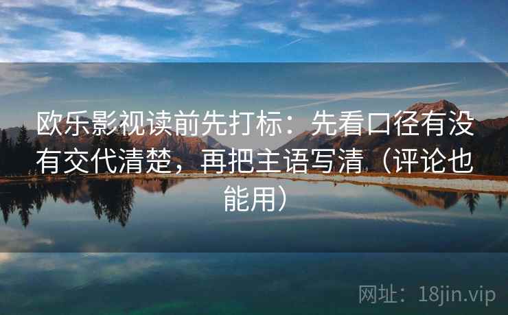 欧乐影视读前先打标：先看口径有没有交代清楚，再把主语写清（评论也能用）